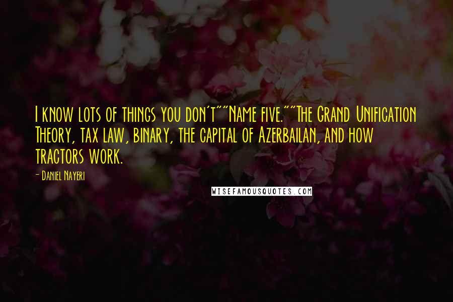 Daniel Nayeri Quotes: I know lots of things you don't""Name five.""The Grand Unification Theory, tax law, binary, the capital of Azerbailan, and how tractors work.