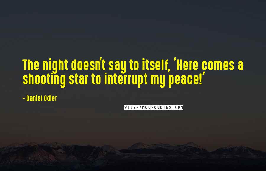 Daniel Odier Quotes: The night doesn't say to itself, 'Here comes a shooting star to interrupt my peace!'