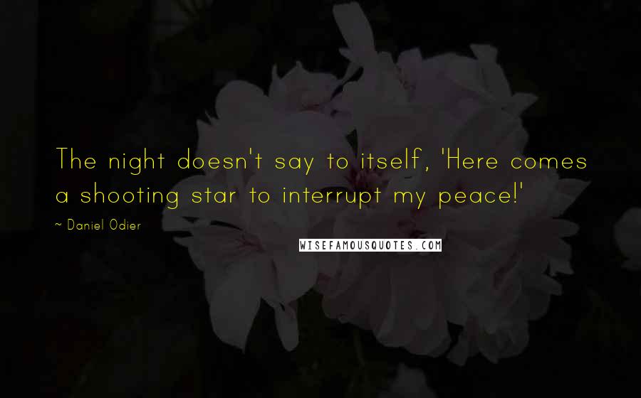 Daniel Odier Quotes: The night doesn't say to itself, 'Here comes a shooting star to interrupt my peace!'