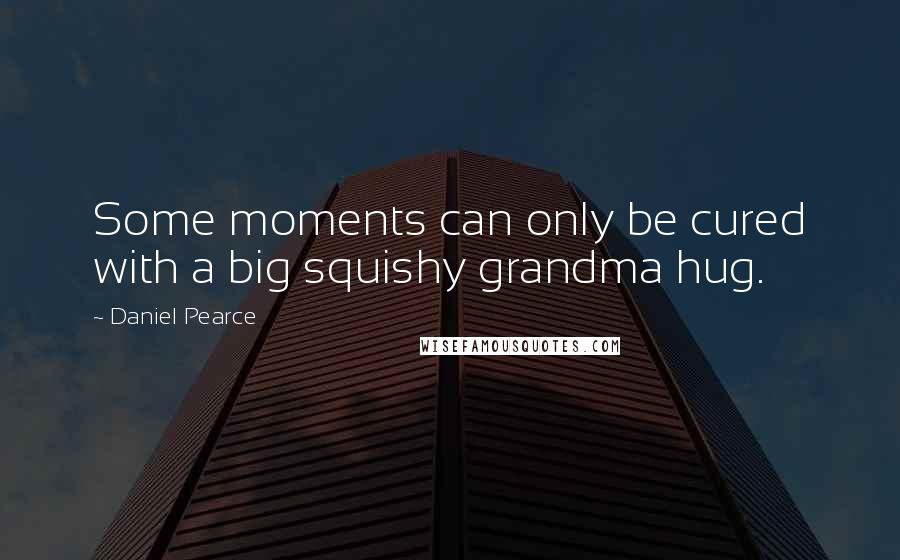 Daniel Pearce Quotes: Some moments can only be cured with a big squishy grandma hug.