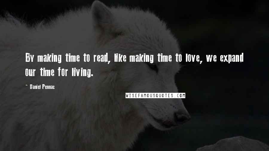 Daniel Pennac Quotes: By making time to read, like making time to love, we expand our time for living.