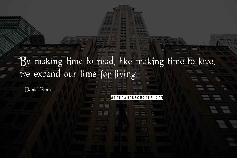 Daniel Pennac Quotes: By making time to read, like making time to love, we expand our time for living.