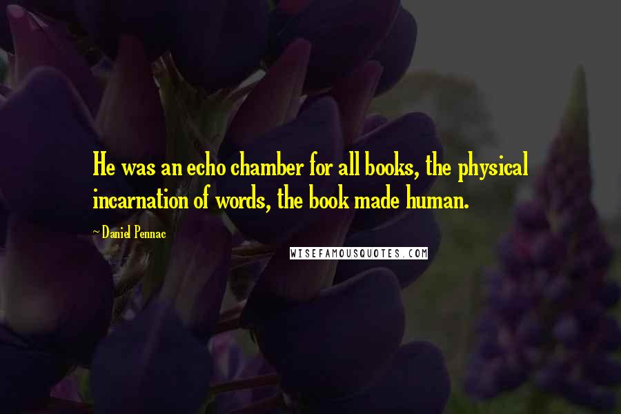 Daniel Pennac Quotes: He was an echo chamber for all books, the physical incarnation of words, the book made human.