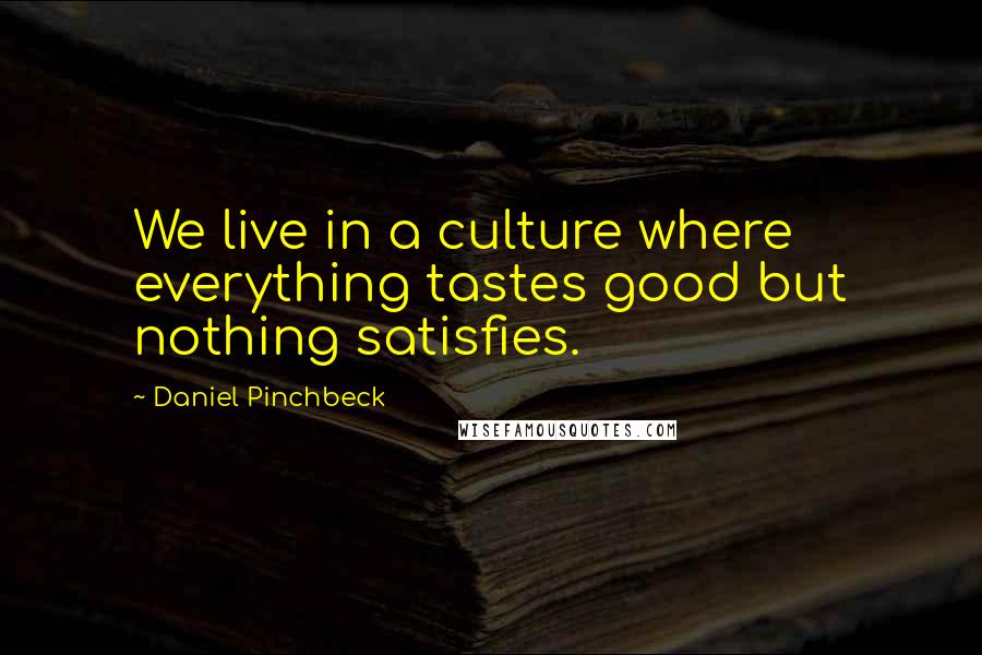 Daniel Pinchbeck Quotes: We live in a culture where everything tastes good but nothing satisfies.