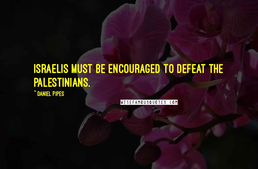 Daniel Pipes Quotes: Israelis must be encouraged to defeat the Palestinians.