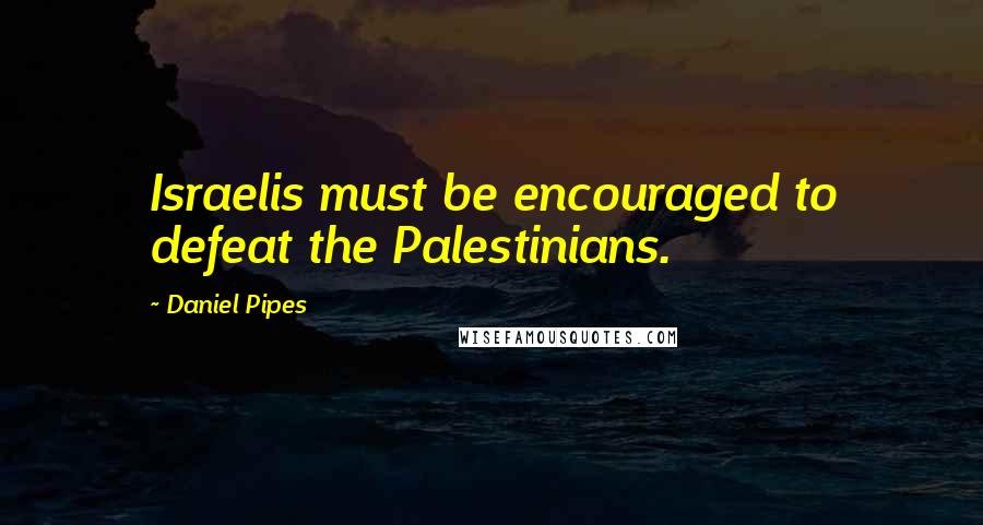 Daniel Pipes Quotes: Israelis must be encouraged to defeat the Palestinians.