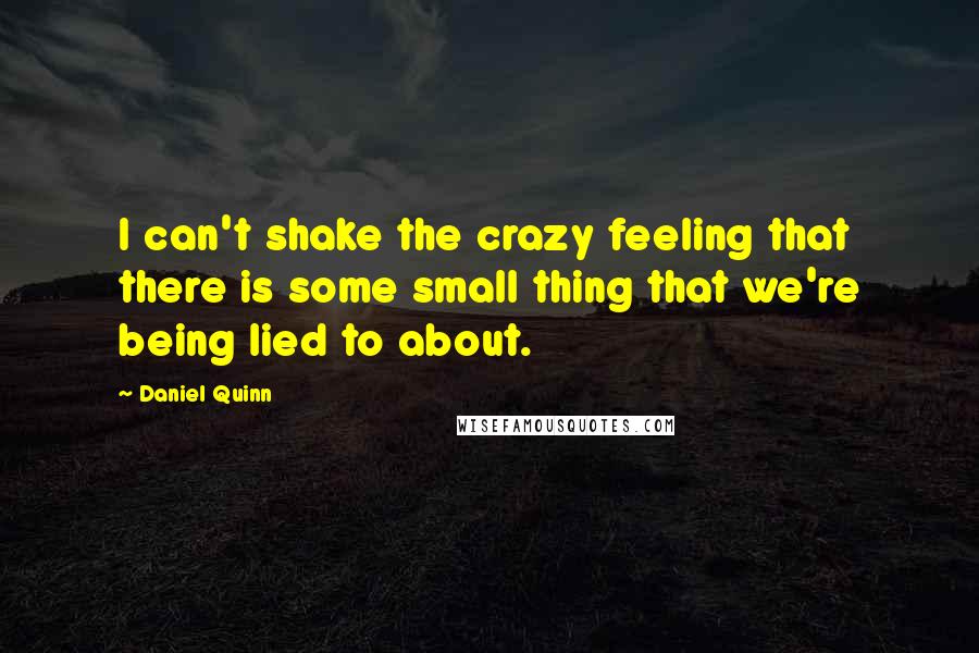 Daniel Quinn Quotes: I can't shake the crazy feeling that there is some small thing that we're being lied to about.