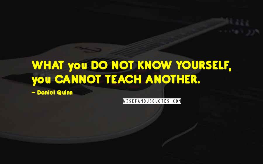 Daniel Quinn Quotes: WHAT you DO NOT KNOW YOURSELF, you CANNOT TEACH ANOTHER.