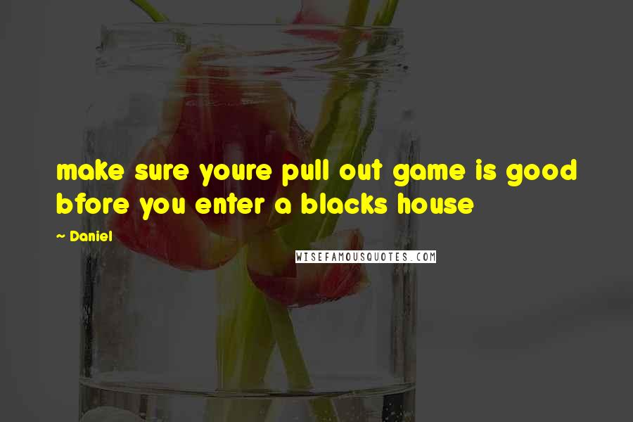 Daniel Quotes: make sure youre pull out game is good bfore you enter a blacks house