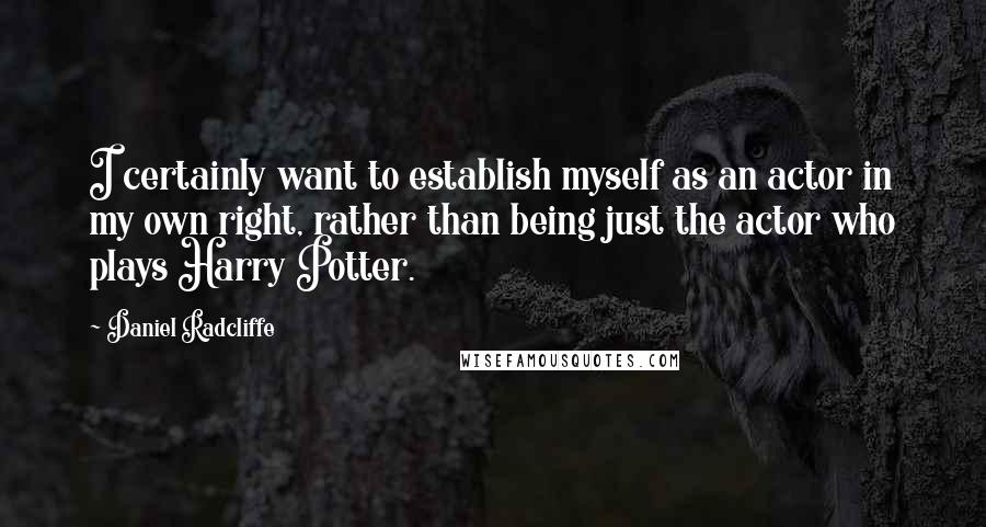 Daniel Radcliffe Quotes: I certainly want to establish myself as an actor in my own right, rather than being just the actor who plays Harry Potter.