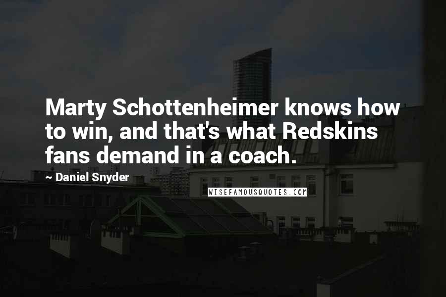 Daniel Snyder Quotes: Marty Schottenheimer knows how to win, and that's what Redskins fans demand in a coach.