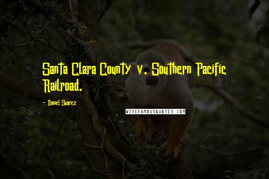 Daniel Suarez Quotes: Santa Clara County v. Southern Pacific Railroad.