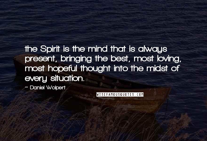 Daniel Wolpert Quotes: the Spirit is the mind that is always present, bringing the best, most loving, most hopeful thought into the midst of every situation.