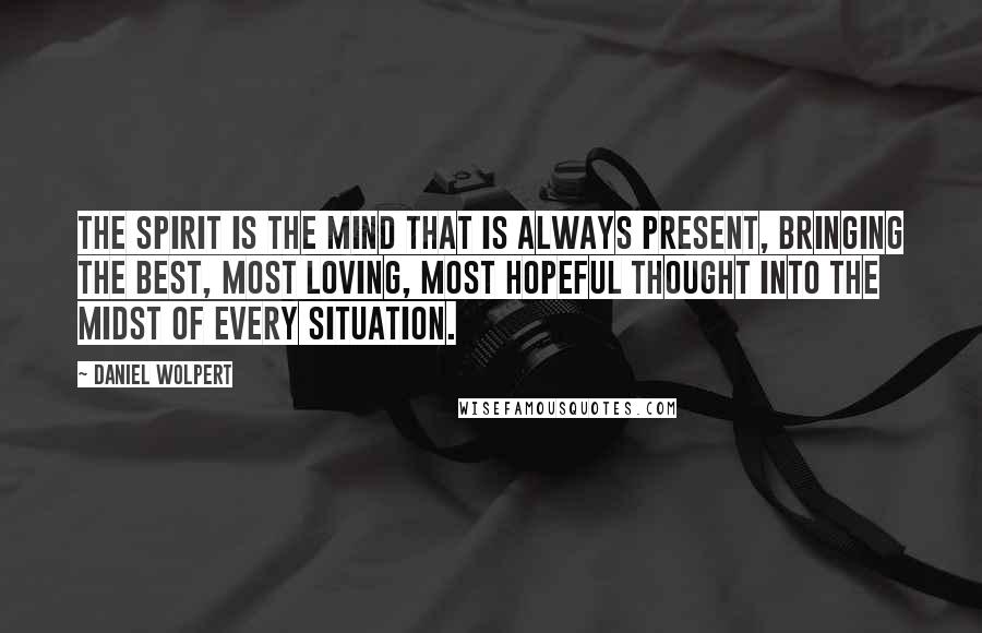 Daniel Wolpert Quotes: the Spirit is the mind that is always present, bringing the best, most loving, most hopeful thought into the midst of every situation.