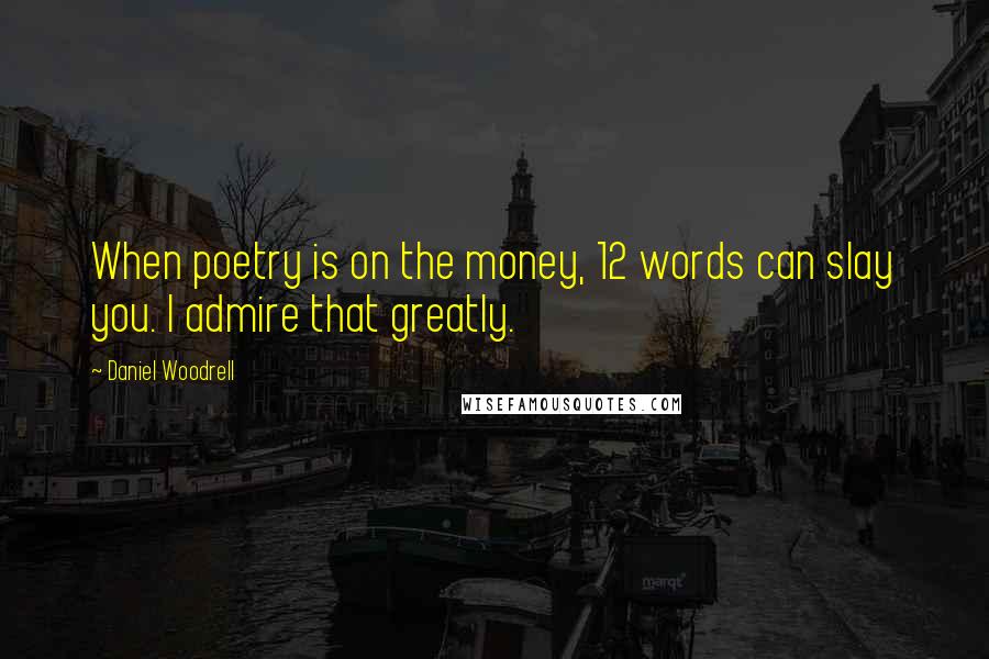 Daniel Woodrell Quotes: When poetry is on the money, 12 words can slay you. I admire that greatly.