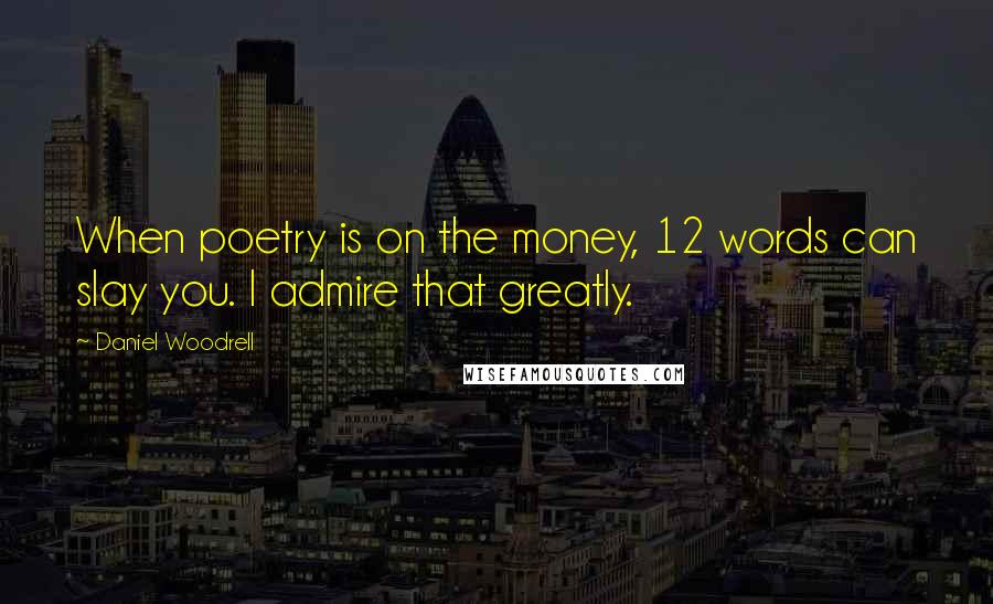 Daniel Woodrell Quotes: When poetry is on the money, 12 words can slay you. I admire that greatly.