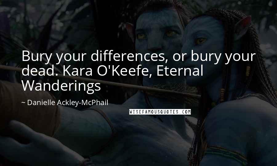 Danielle Ackley-McPhail Quotes: Bury your differences, or bury your dead. Kara O'Keefe, Eternal Wanderings