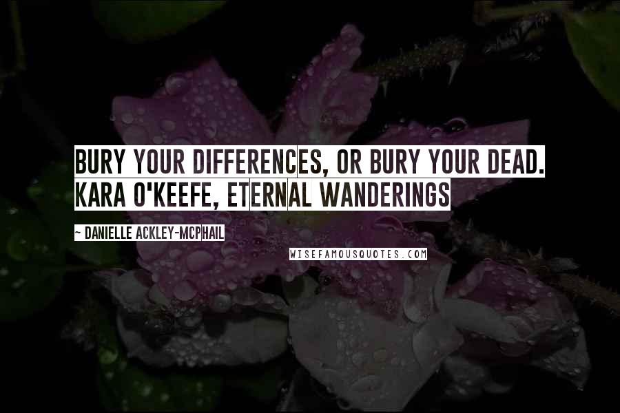 Danielle Ackley-McPhail Quotes: Bury your differences, or bury your dead. Kara O'Keefe, Eternal Wanderings