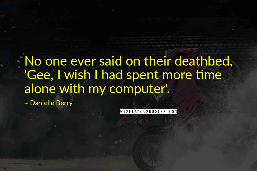 Danielle Berry Quotes: No one ever said on their deathbed, 'Gee, I wish I had spent more time alone with my computer'.