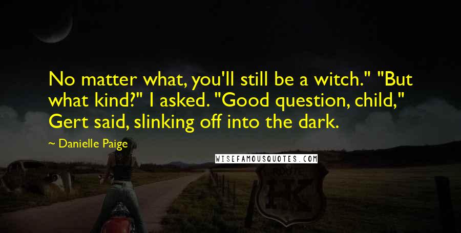 Danielle Paige Quotes: No matter what, you'll still be a witch." "But what kind?" I asked. "Good question, child," Gert said, slinking off into the dark.