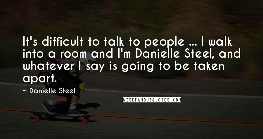 Danielle Steel Quotes: It's difficult to talk to people ... I walk into a room and I'm Danielle Steel, and whatever I say is going to be taken apart.