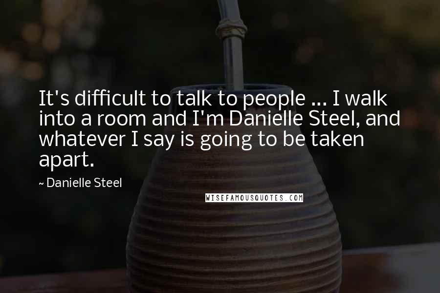 Danielle Steel Quotes: It's difficult to talk to people ... I walk into a room and I'm Danielle Steel, and whatever I say is going to be taken apart.