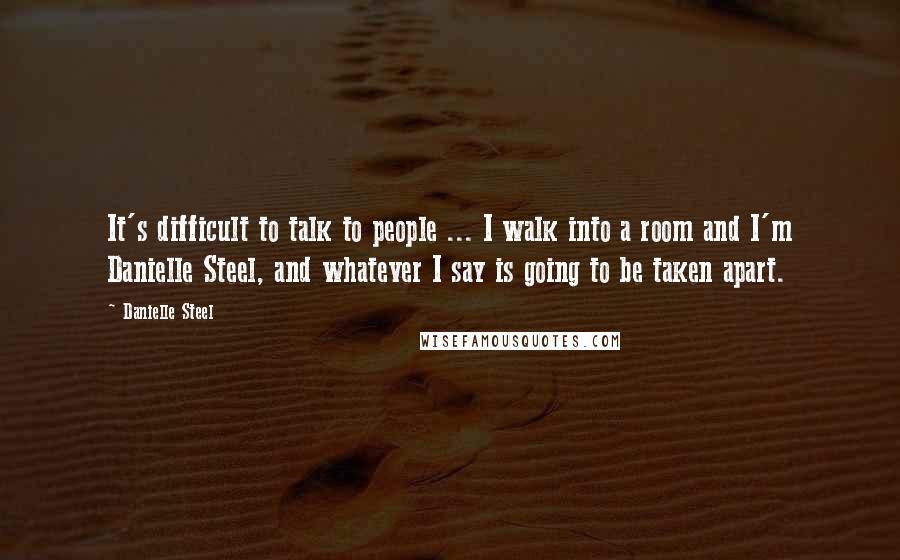 Danielle Steel Quotes: It's difficult to talk to people ... I walk into a room and I'm Danielle Steel, and whatever I say is going to be taken apart.