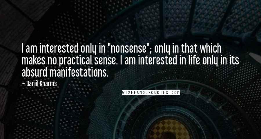 Daniil Kharms Quotes: I am interested only in "nonsense"; only in that which makes no practical sense. I am interested in life only in its absurd manifestations.