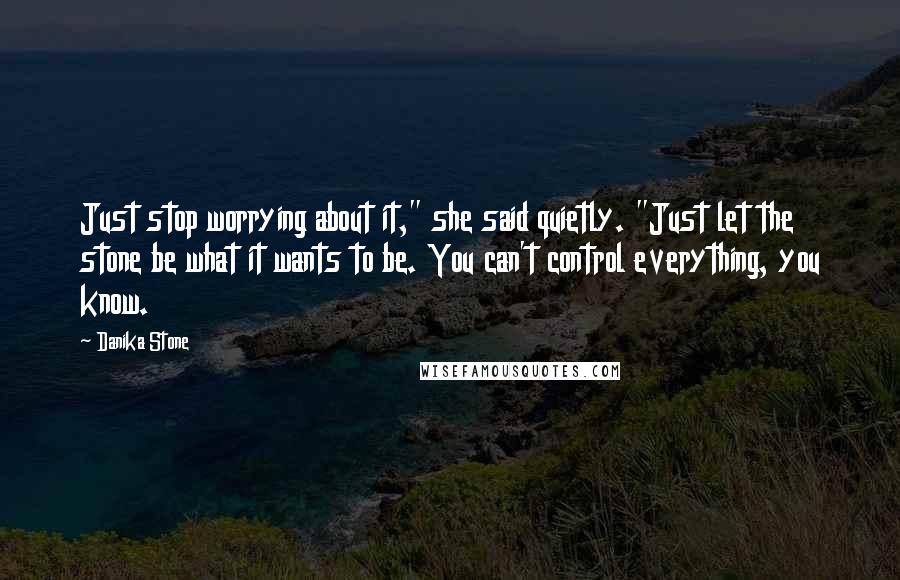 Danika Stone Quotes: Just stop worrying about it," she said quietly. "Just let the stone be what it wants to be. You can't control everything, you know.