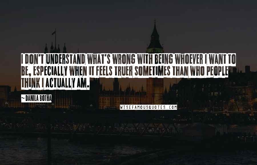 Danila Botha Quotes: I don't understand what's wrong with being whoever I want to be, especially when it feels truer sometimes than who people think I actually am.