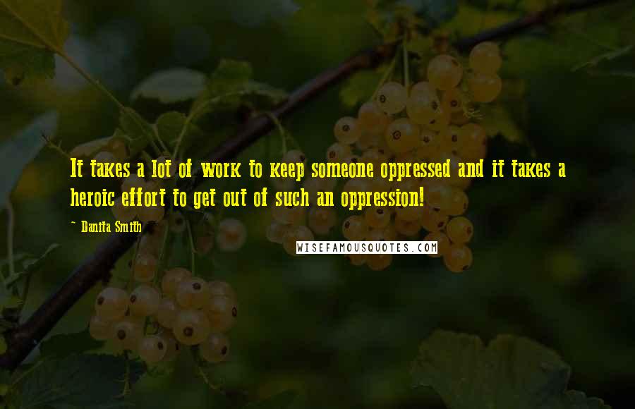 Danita Smith Quotes: It takes a lot of work to keep someone oppressed and it takes a heroic effort to get out of such an oppression!