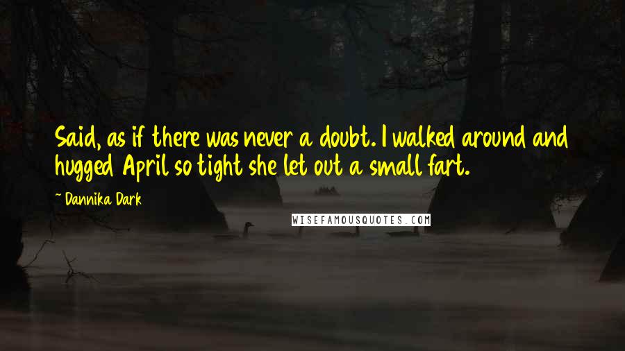 Dannika Dark Quotes: Said, as if there was never a doubt. I walked around and hugged April so tight she let out a small fart.