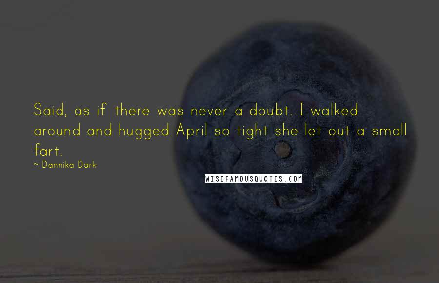 Dannika Dark Quotes: Said, as if there was never a doubt. I walked around and hugged April so tight she let out a small fart.