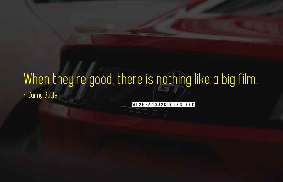 Danny Boyle Quotes: When they're good, there is nothing like a big film.