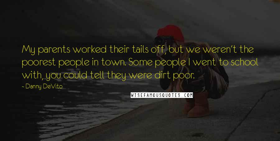 Danny DeVito Quotes: My parents worked their tails off, but we weren't the poorest people in town. Some people I went to school with, you could tell they were dirt poor.