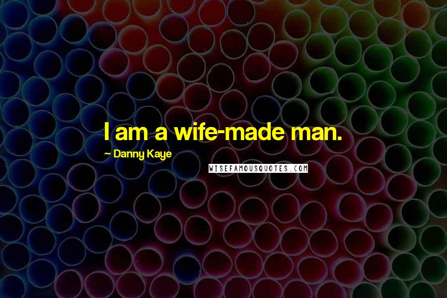 Danny Kaye Quotes: I am a wife-made man.