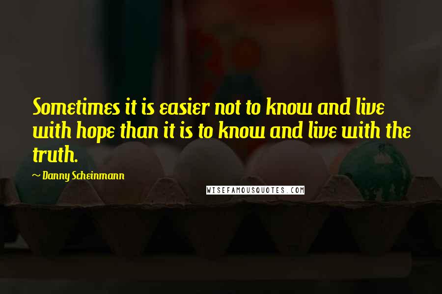 Danny Scheinmann Quotes: Sometimes it is easier not to know and live with hope than it is to know and live with the truth.