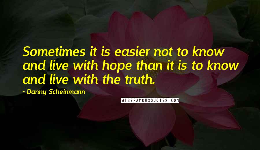 Danny Scheinmann Quotes: Sometimes it is easier not to know and live with hope than it is to know and live with the truth.