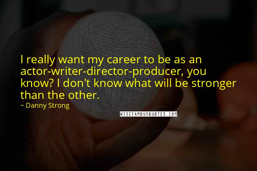 Danny Strong Quotes: I really want my career to be as an actor-writer-director-producer, you know? I don't know what will be stronger than the other.