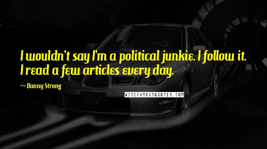 Danny Strong Quotes: I wouldn't say I'm a political junkie. I follow it. I read a few articles every day.