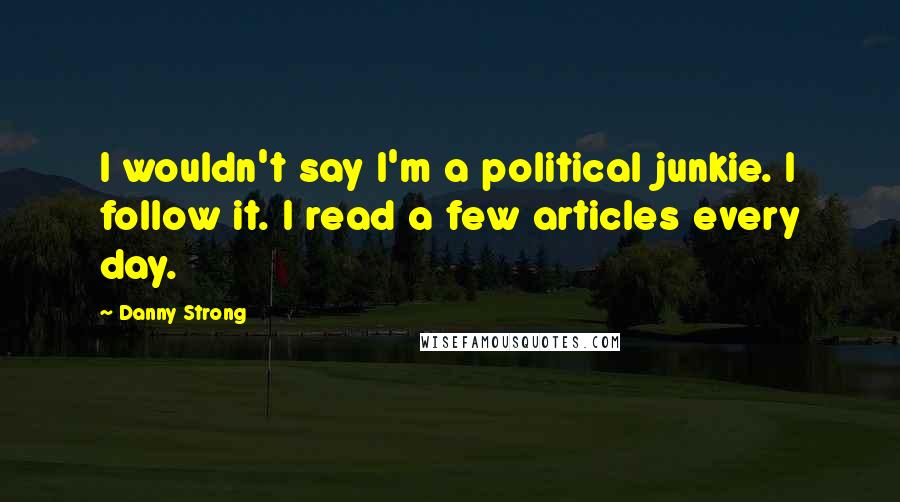 Danny Strong Quotes: I wouldn't say I'm a political junkie. I follow it. I read a few articles every day.