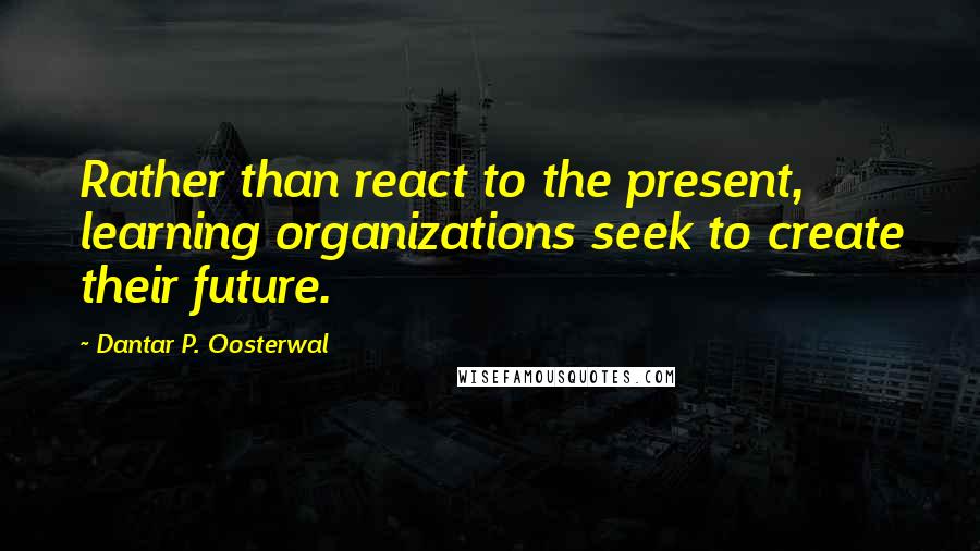 Dantar P. Oosterwal Quotes: Rather than react to the present, learning organizations seek to create their future.