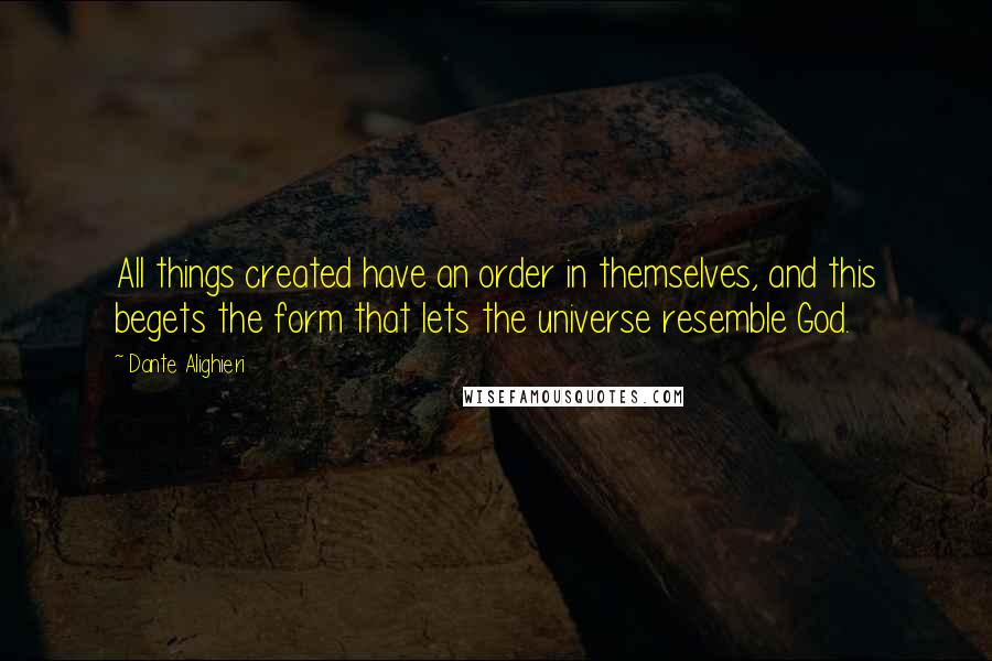 Dante Alighieri Quotes: All things created have an order in themselves, and this begets the form that lets the universe resemble God.