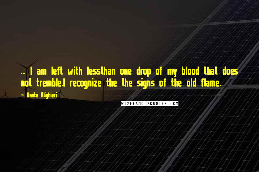 Dante Alighieri Quotes: ... I am left with lessthan one drop of my blood that does not tremble.I recognize the the signs of the old flame.