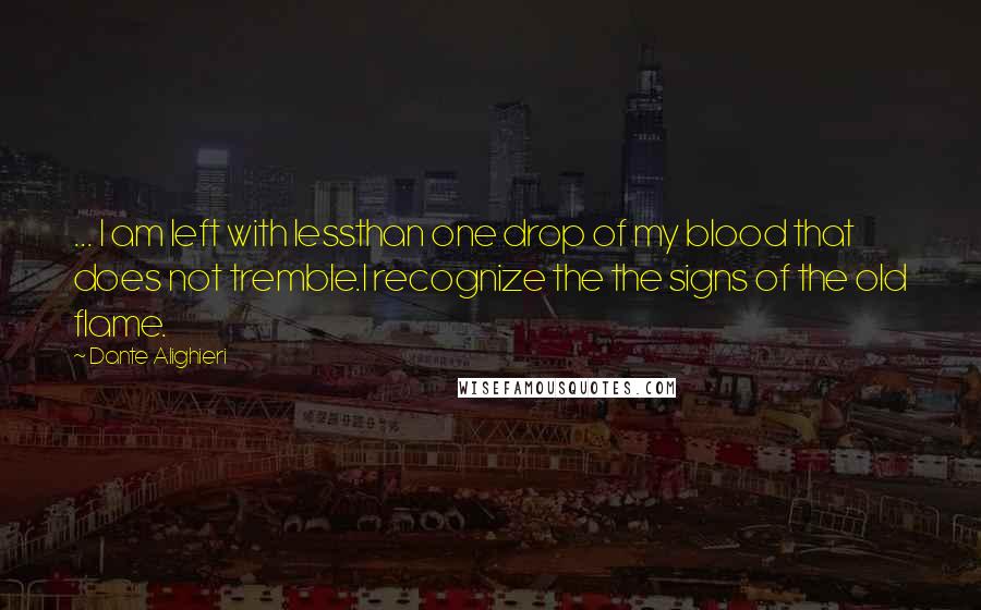 Dante Alighieri Quotes: ... I am left with lessthan one drop of my blood that does not tremble.I recognize the the signs of the old flame.