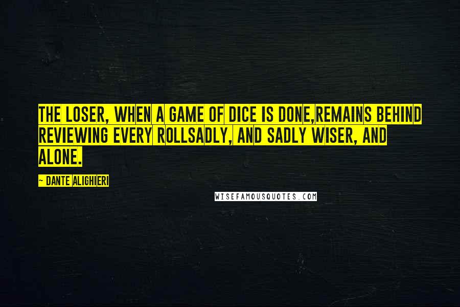 Dante Alighieri Quotes: The loser, when a game of dice is done,remains behind reviewing every rollsadly, and sadly wiser, and alone.