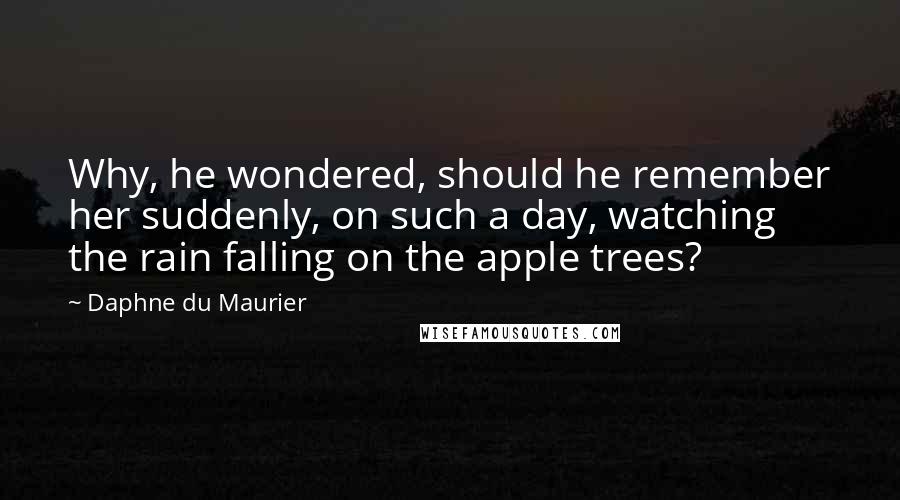 Daphne Du Maurier Quotes: Why, he wondered, should he remember her suddenly, on such a day, watching the rain falling on the apple trees?