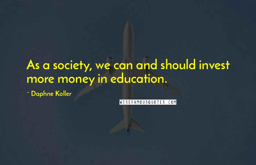 Daphne Koller Quotes: As a society, we can and should invest more money in education.