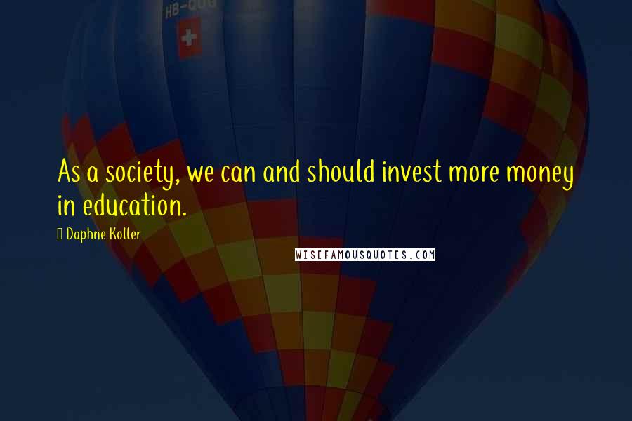 Daphne Koller Quotes: As a society, we can and should invest more money in education.