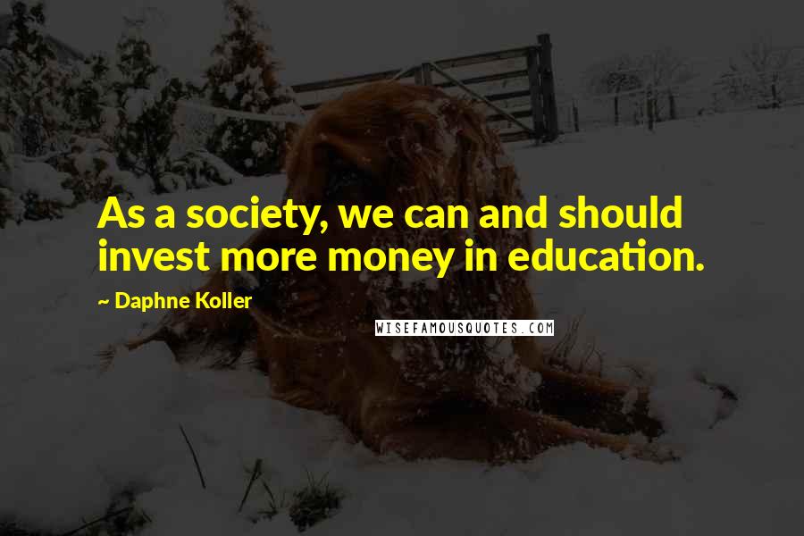 Daphne Koller Quotes: As a society, we can and should invest more money in education.